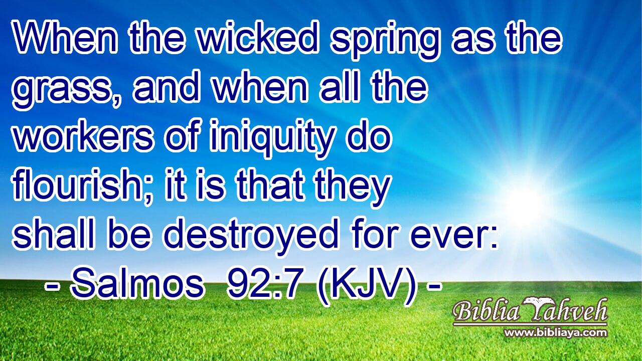 When the wicked spring as the grass, and when all the workers of iniquity do flourish; it is that they shall be destroyed for ever: