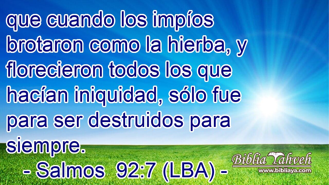 que cuando los impíos brotaron como la hierba, y florecieron todos los que hacían iniquidad, sólo fue para ser destruidos para siempre.