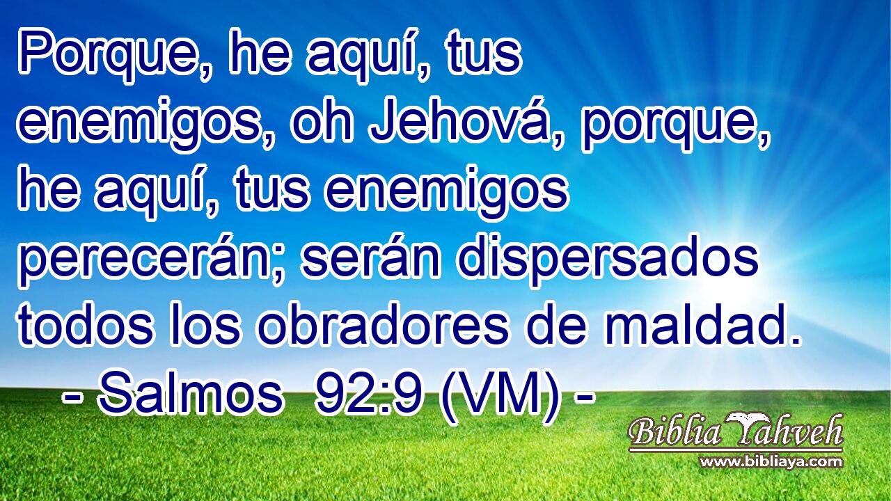  Porque, he aquí, tus enemigos, oh Jehová, porque, he aquí, tus enemigos perecerán; serán dispersados todos los obradores de maldad. 