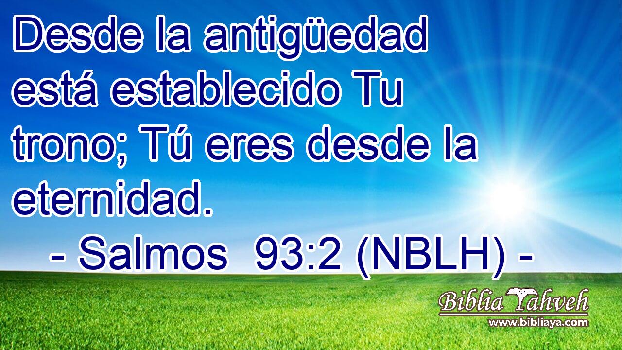  Desde la antigüedad está establecido Tu trono; Tú eres desde la eternidad. 