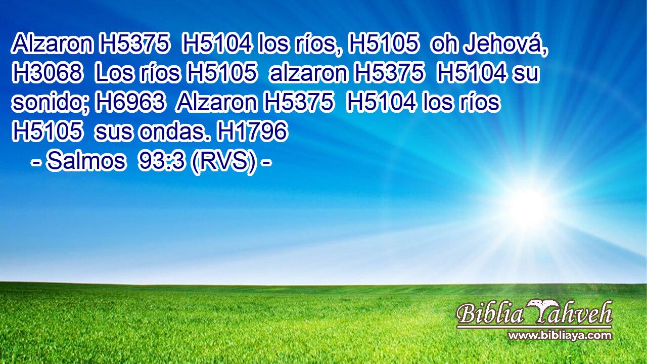 Alzaron H5375  H5104 los ríos, H5105  oh Jehová, H3068  Los ríos H5105  alzaron H5375  H5104 su sonido; H6963  Alzaron H5375  H5104 los ríos H5105  sus ondas. H1796  