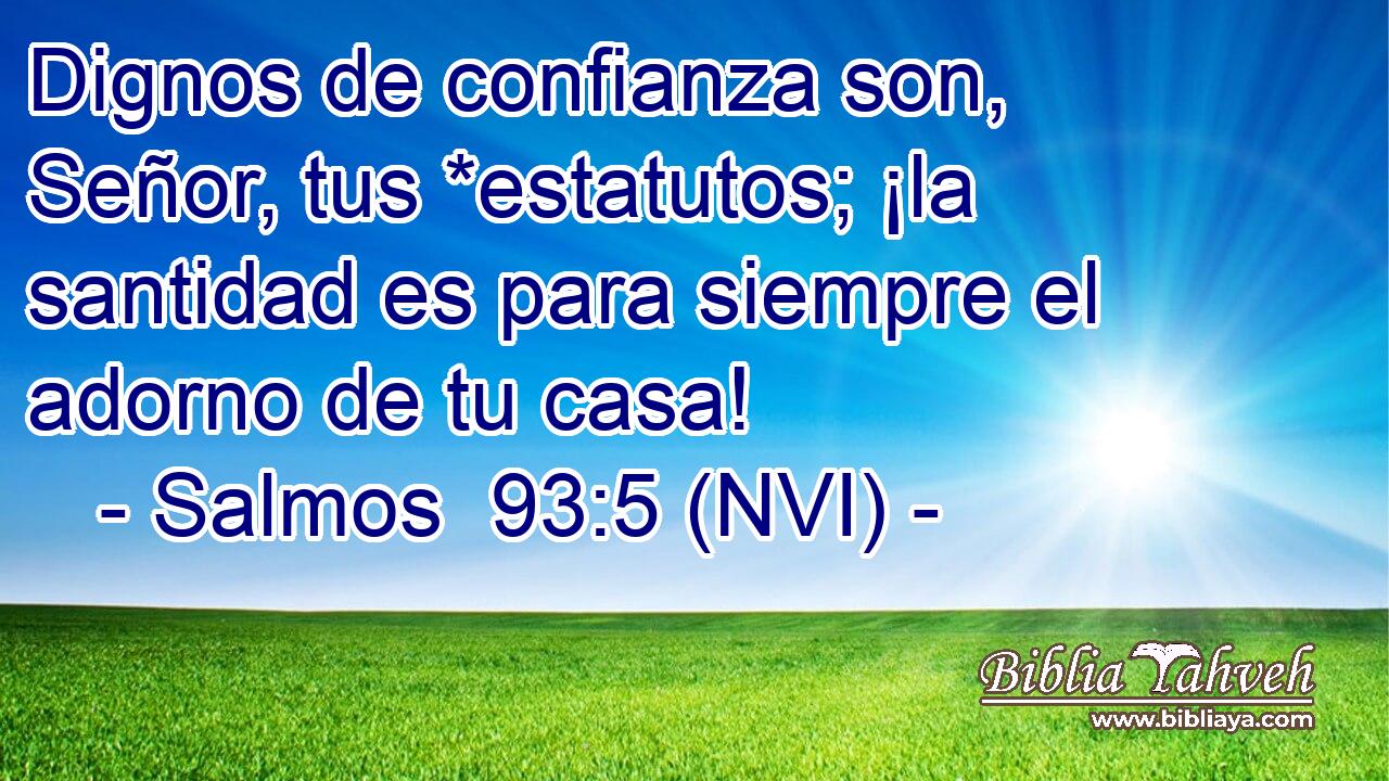  Dignos de confianza son, Señor, tus *estatutos; ¡la santidad es para siempre el adorno de tu casa! 