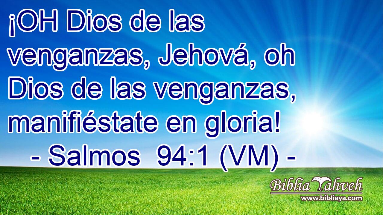  ¡OH Dios de las venganzas, Jehová, oh Dios de las venganzas, manifiéstate en gloria! 