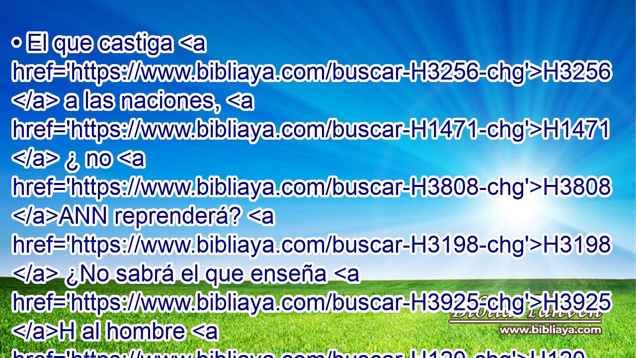 • El que castiga H3256  a las naciones, H1471  ¿ no H3808 ANN reprenderá? H3198  ¿No sabrá el que enseña H3925 H al hombre H120  H1847 la ciencia? 