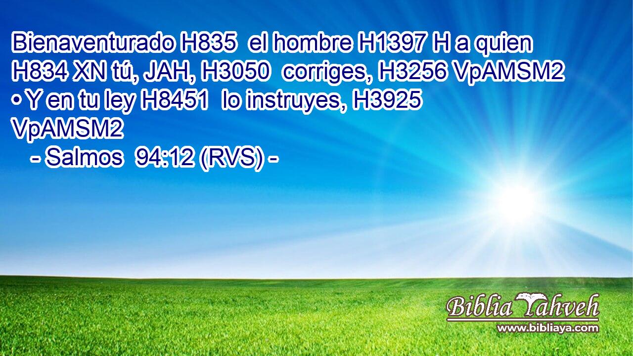 Bienaventurado H835  el hombre H1397 H a quien H834 XN tú, JAH, H3050  corriges, H3256 VpAMSM2 • Y en tu ley H8451  lo instruyes, H3925 VpAMSM2 