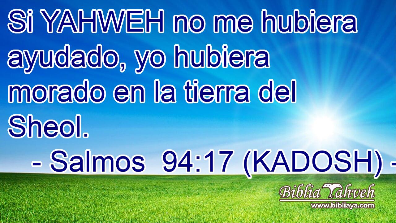  Si YAHWEH no me hubiera ayudado, yo hubiera morado en la tierra del Sheol. 