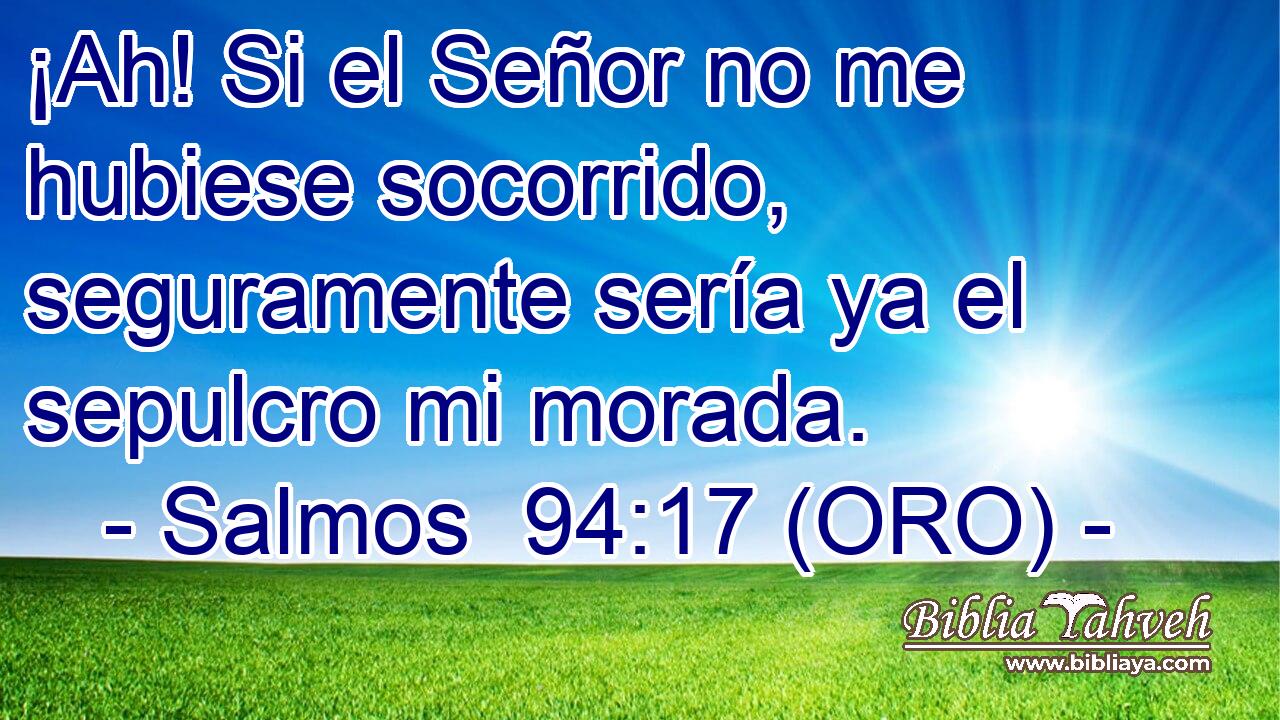  ¡Ah! Si el Señor no me hubiese socorrido, seguramente sería ya el sepulcro mi morada. 