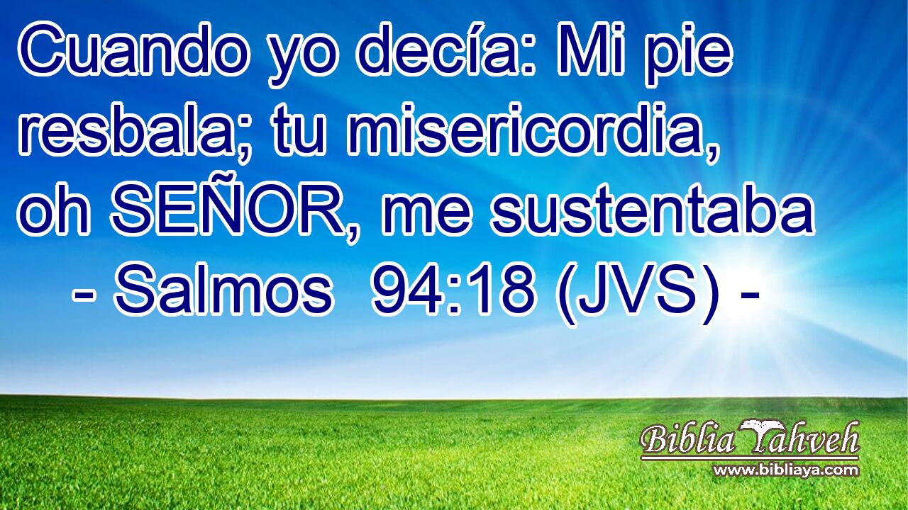 Cuando yo decía: Mi pie resbala; tu misericordia, oh SEÑOR, me sustentaba