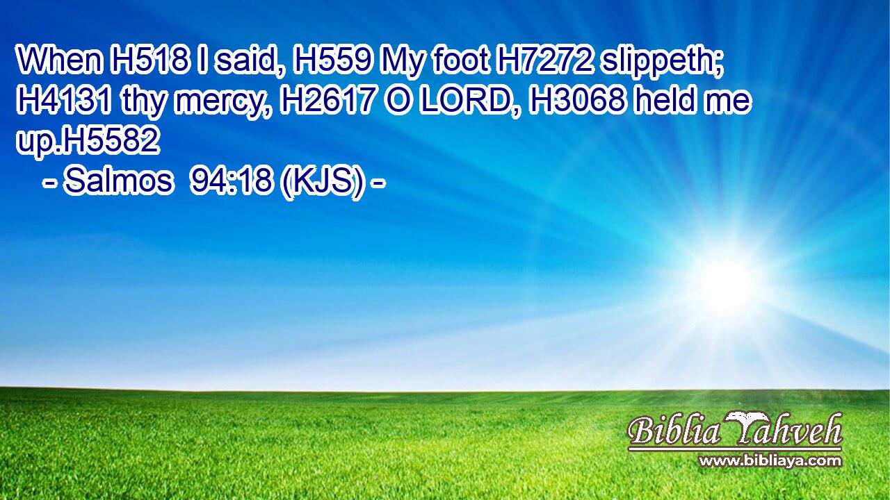 When H518 I said, H559 My foot H7272 slippeth; H4131 thy mercy, H2617 O LORD, H3068 held me up.H5582