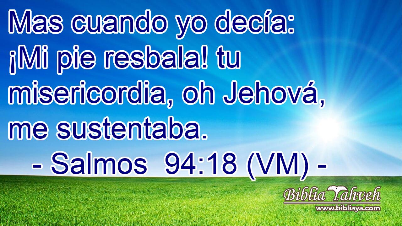  Mas cuando yo decía: ¡Mi pie resbala! tu misericordia, oh Jehová, me sustentaba. 