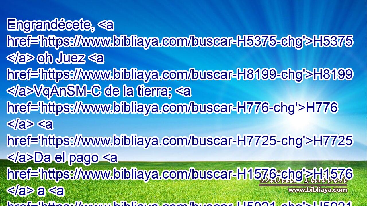Engrandécete, H5375  oh Juez H8199 VqAnSM-C de la tierra; H776  H7725 Da el pago H1576  a H5921 Pu los soberbios. H1343  
