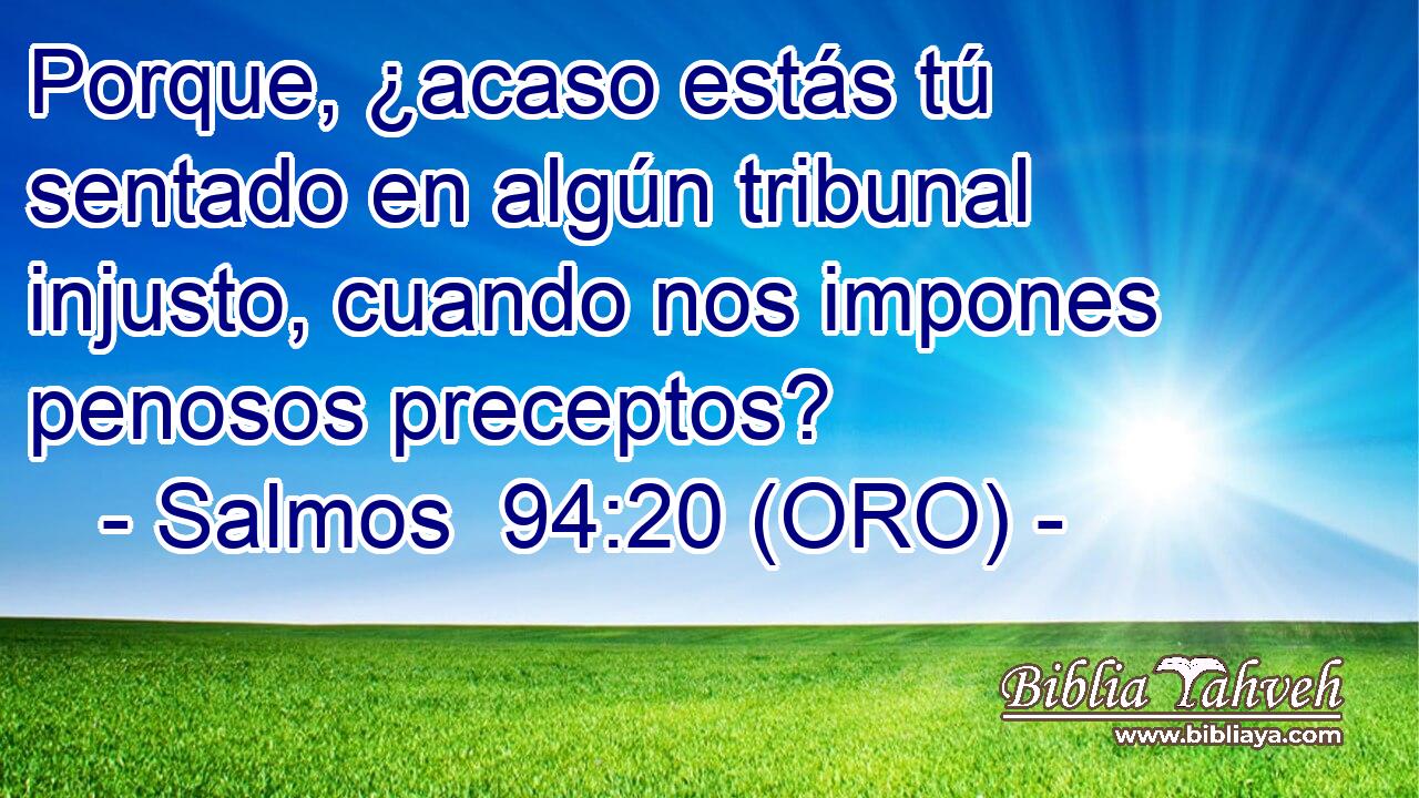  Porque, ¿acaso estás tú sentado en algún tribunal injusto, cuando nos impones penosos preceptos? 