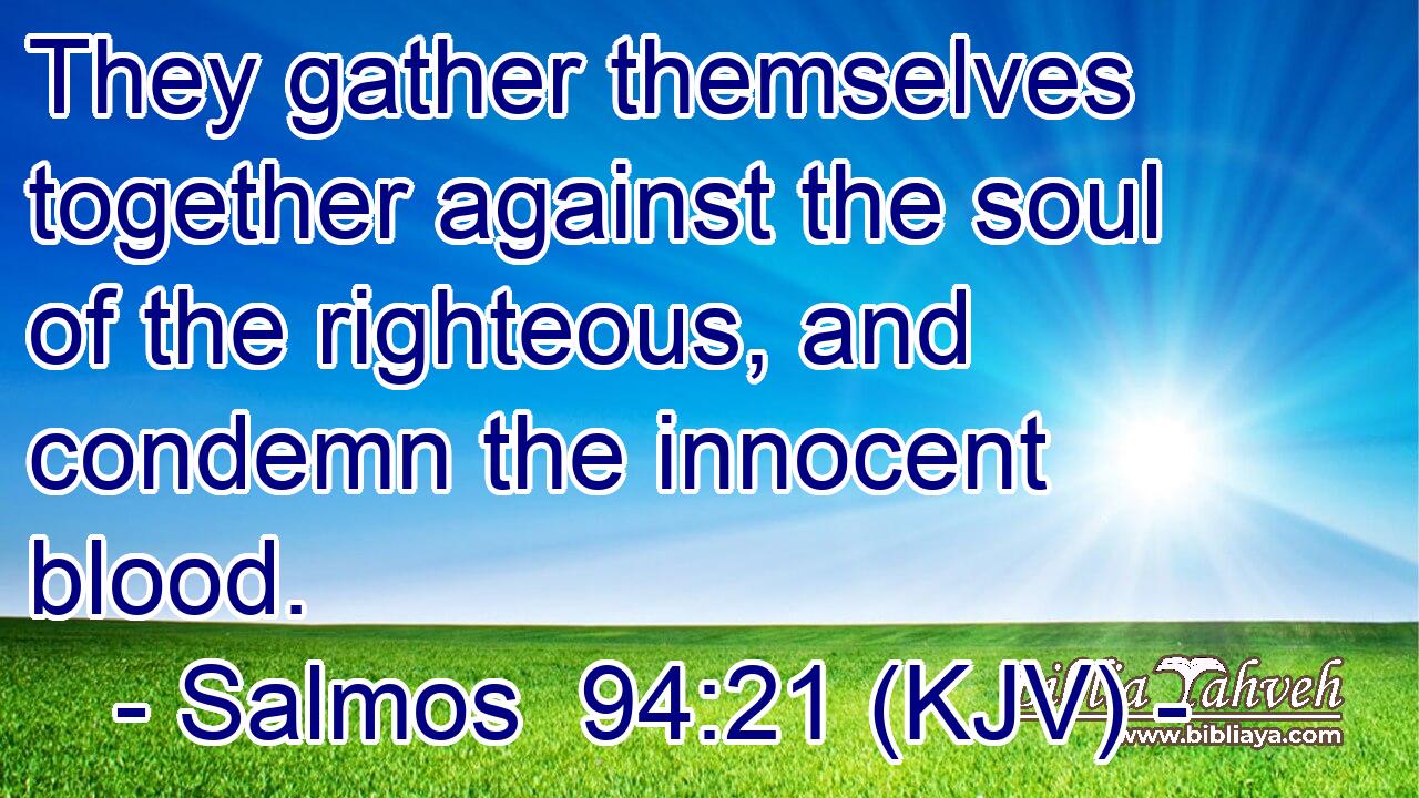 They gather themselves together against the soul of the righteous, and condemn the innocent blood.