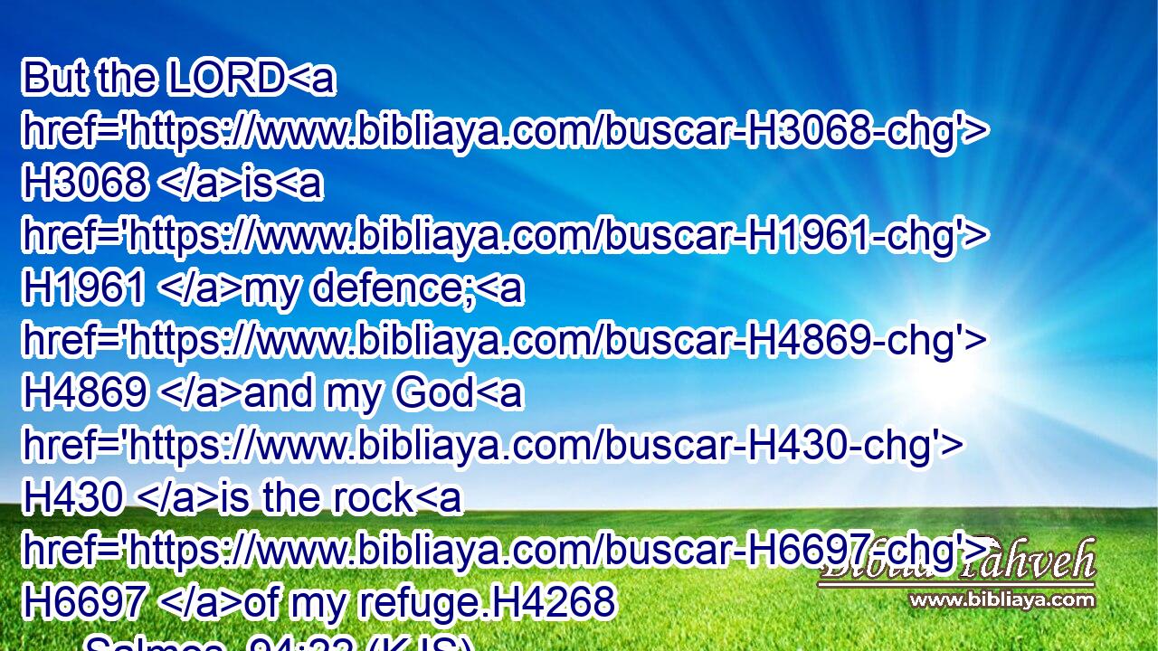But the LORD H3068 is H1961 my defence; H4869 and my God H430 is the rock H6697 of my refuge.H4268