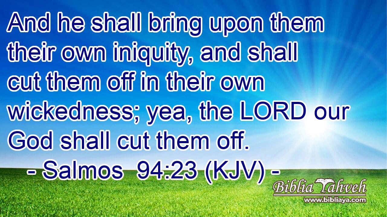 And he shall bring upon them their own iniquity, and shall cut them off in their own wickedness; yea, the LORD our God shall cut them off.