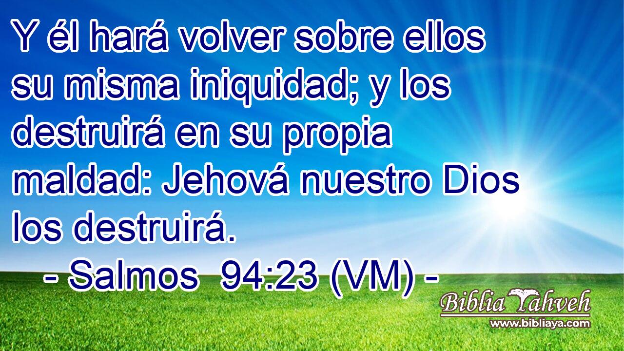  Y él hará volver sobre ellos su misma iniquidad; y los destruirá en su propia maldad: Jehová nuestro Dios los destruirá. 