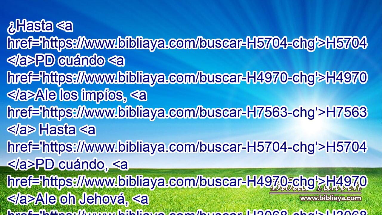 ¿Hasta H5704 PD cuándo H4970 AIe los impíos, H7563  Hasta H5704 PD cuándo, H4970 AIe oh Jehová, H3068  se gozarán H5937  los impíos? H7563  