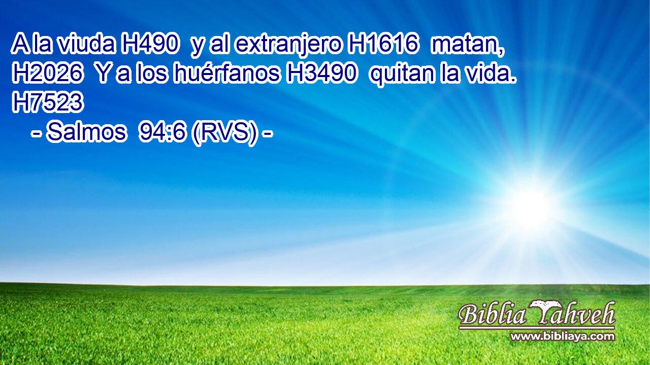 A la viuda H490  y al extranjero H1616  matan, H2026  Y a los huérfanos H3490  quitan la vida. H7523  