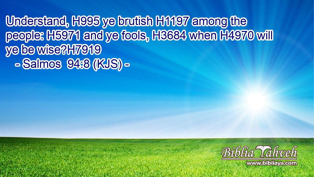 Understand, H995 ye brutish H1197 among the people: H5971 and ye fools, H3684 when H4970 will ye be wise?H7919