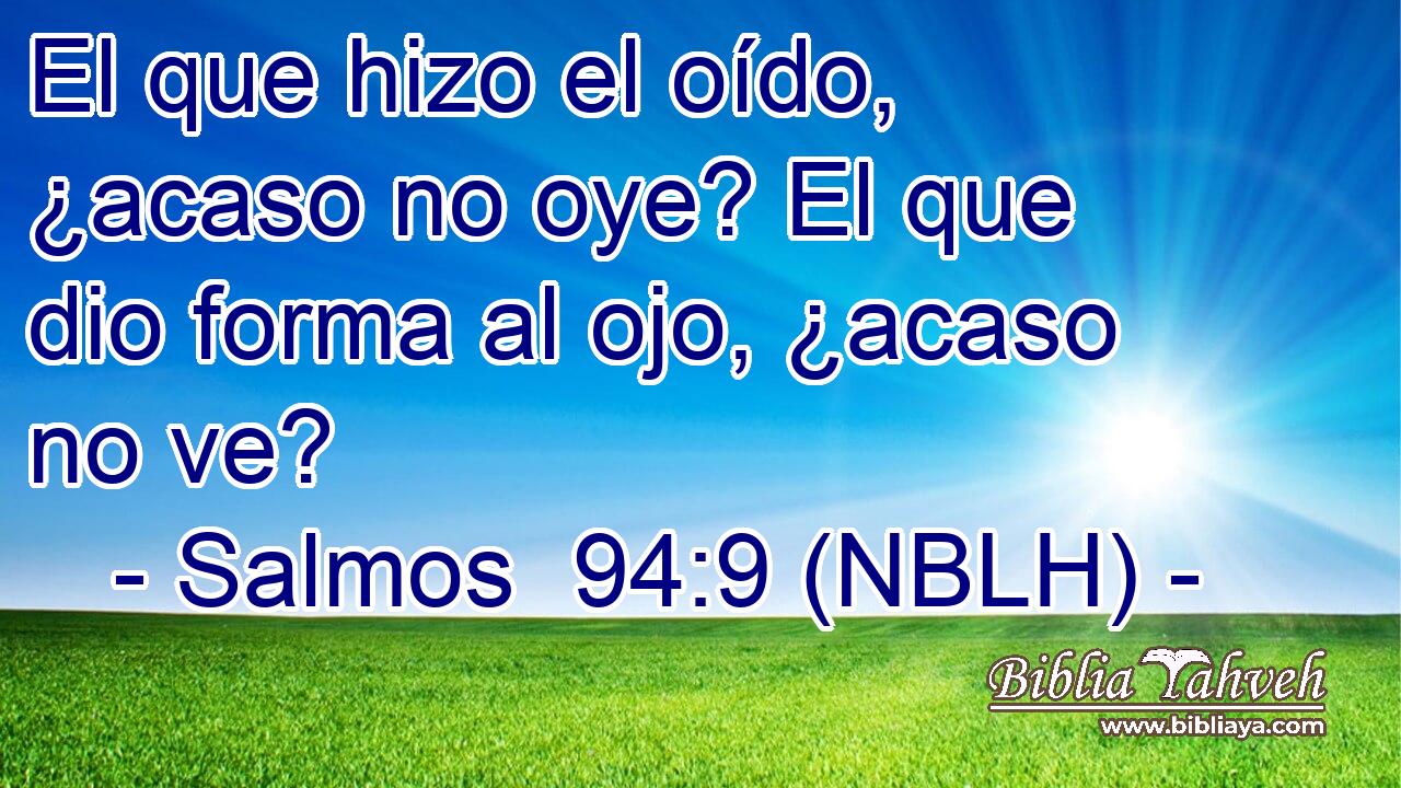  El que hizo el oído, ¿acaso no oye? El que dio forma al ojo, ¿acaso no ve? 