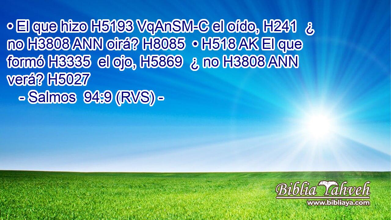 • El que hizo H5193 VqAnSM-C el oído, H241  ¿ no H3808 ANN oirá? H8085  • H518 AK El que formó H3335  el ojo, H5869  ¿ no H3808 ANN verá? H5027  