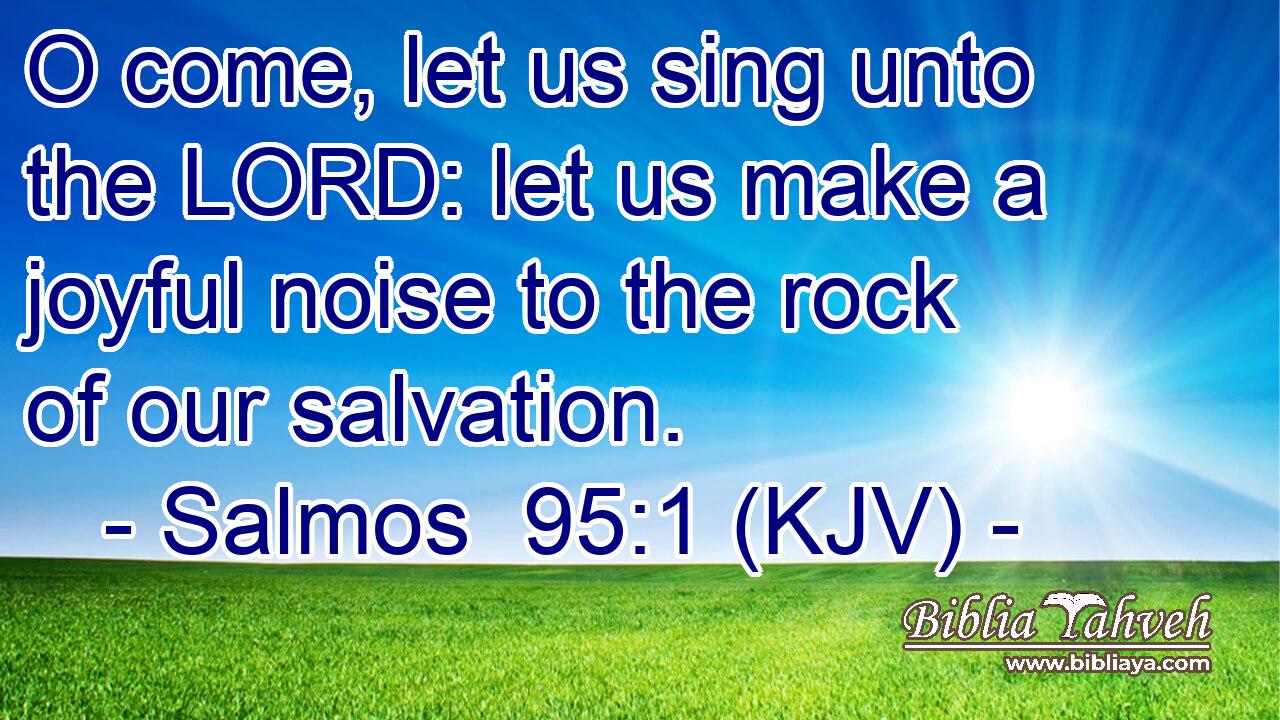 O come, let us sing unto the LORD: let us make a joyful noise to the rock of our salvation.