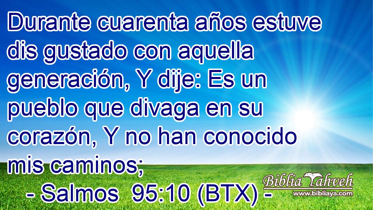 Durante cuarenta años estuve dis gustado con aquella generación, Y dije: Es un pueblo que divaga en su corazón, Y no han conocido mis caminos;