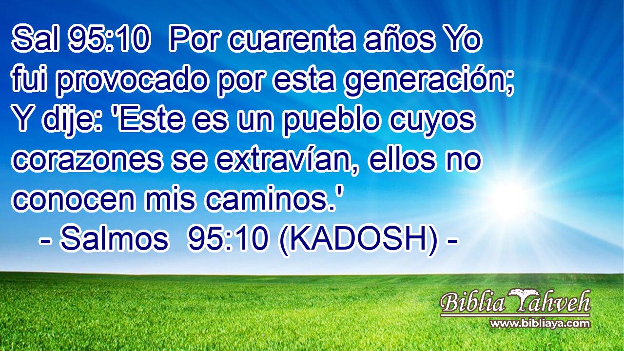  Por cuarenta años Yo fui provocado por esta generación; Y dije: 'Este es un pueblo cuyos corazones se extravían, ellos no conocen mis caminos.' 