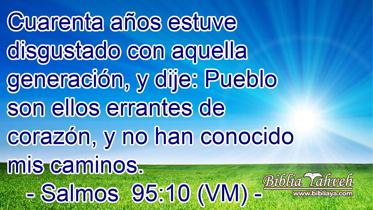  Cuarenta años estuve disgustado con aquella generación, y dije: Pueblo son ellos errantes de corazón, y no han conocido mis caminos. 