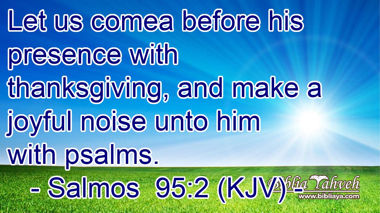 Let us comea before his presence with thanksgiving, and make a joyful noise unto him with psalms.