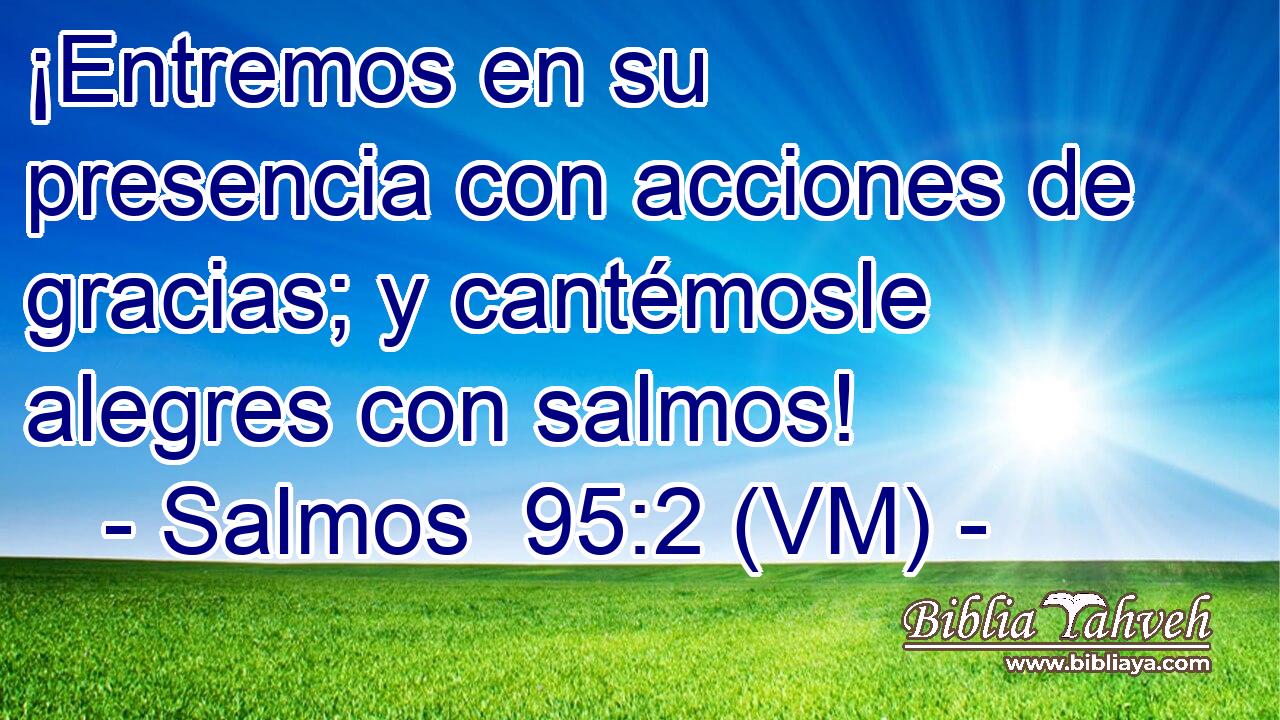  ¡Entremos en su presencia con acciones de gracias; y cantémosle alegres con salmos! 