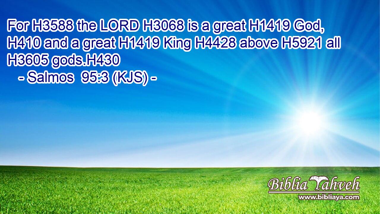 For H3588 the LORD H3068 is a great H1419 God, H410 and a great H1419 King H4428 above H5921 all H3605 gods.H430