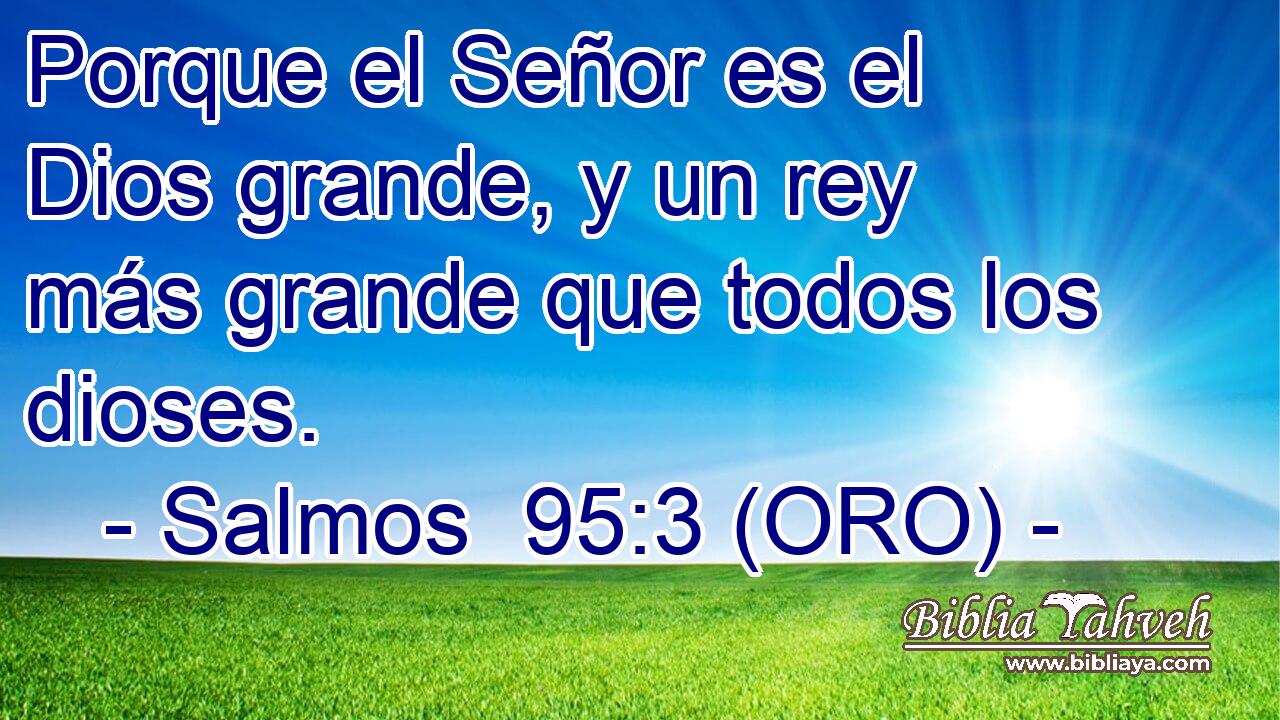  Porque el Señor es el Dios grande, y un rey más grande que todos los dioses. 