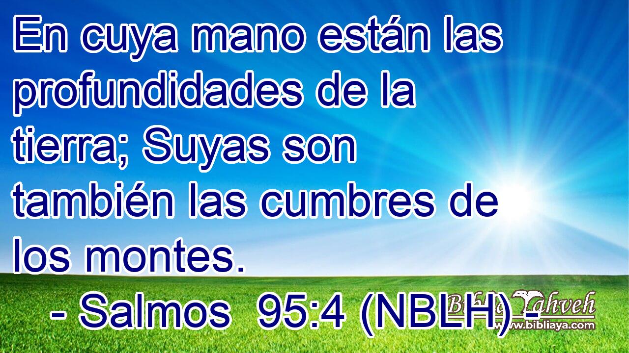  En cuya mano están las profundidades de la tierra; Suyas son también las cumbres de los montes. 