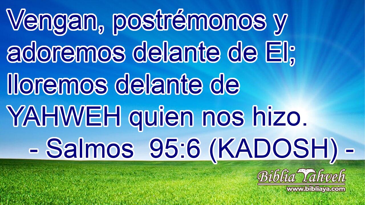  Vengan, postrémonos y adoremos delante de El; lloremos delante de YAHWEH quien nos hizo. 