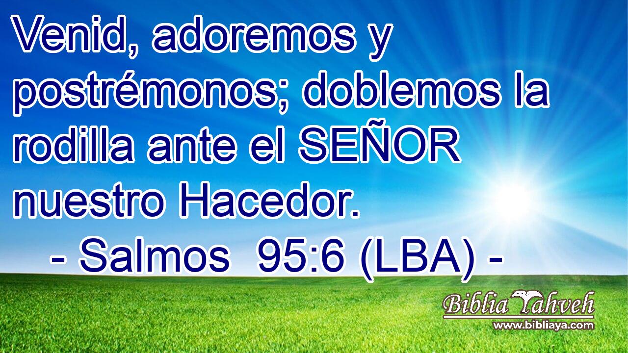 Venid, adoremos y postrémonos; doblemos la rodilla ante el SEÑOR nuestro Hacedor.