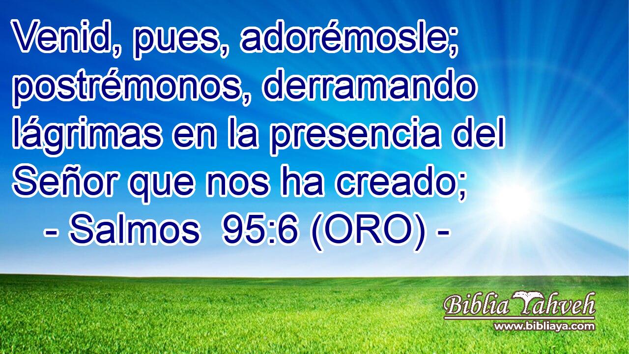  Venid, pues, adorémosle; postrémonos, derramando lágrimas en la presencia del Señor que nos ha creado; 
