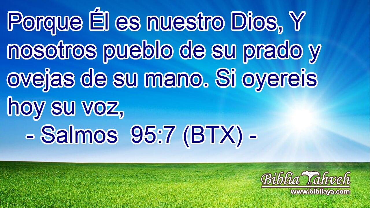 Porque Él es nuestro Dios, Y nosotros pueblo de su prado y ovejas de su mano. Si oyereis hoy su voz,