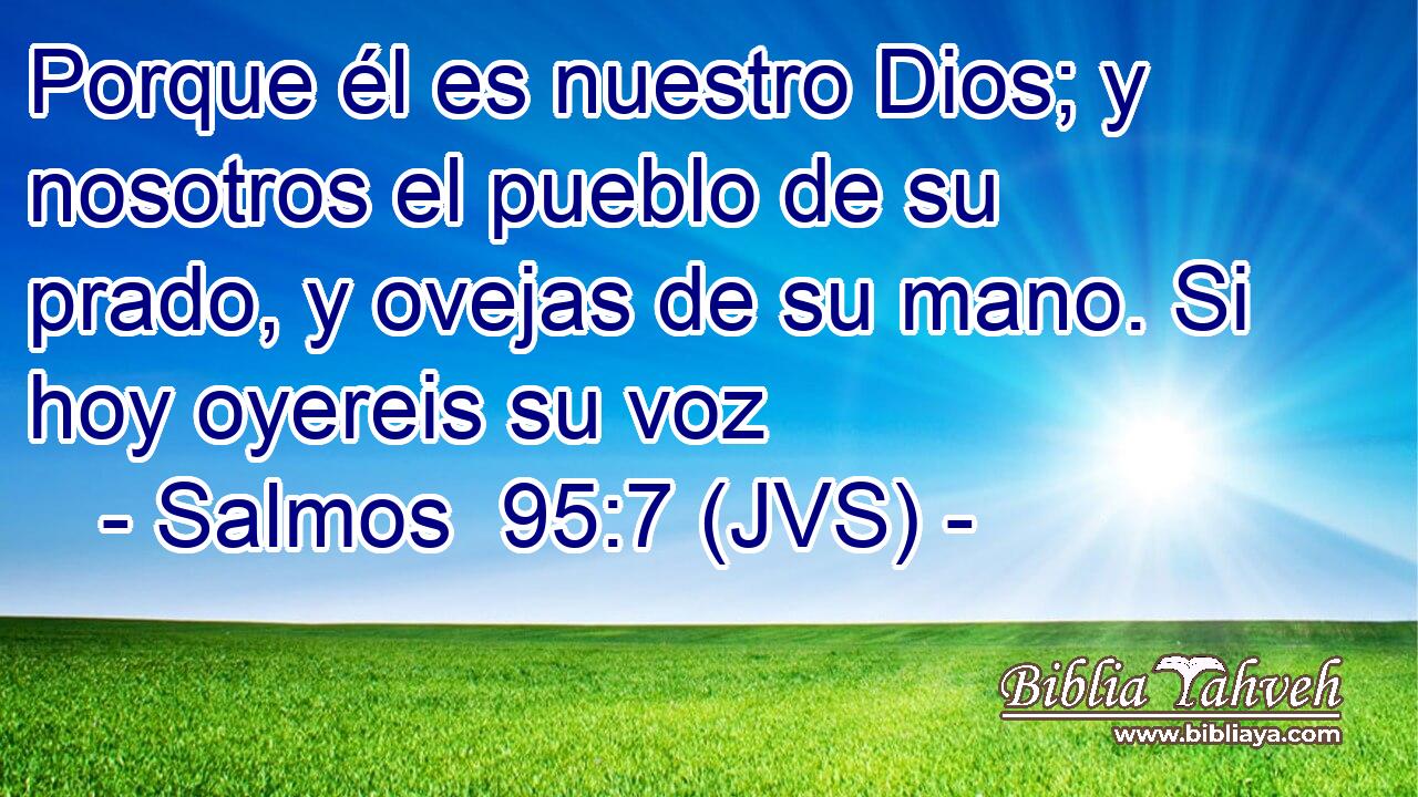 Porque él es nuestro Dios; y nosotros el pueblo de su prado, y ovejas de su mano. Si hoy oyereis su voz