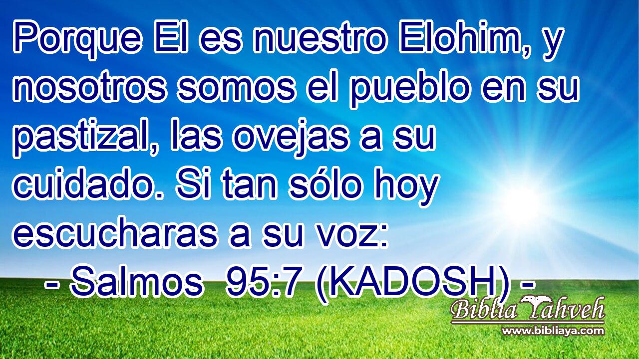  Porque El es nuestro Elohim, y nosotros somos el pueblo en su pastizal, las ovejas a su cuidado. Si tan sólo hoy escucharas a su voz: 