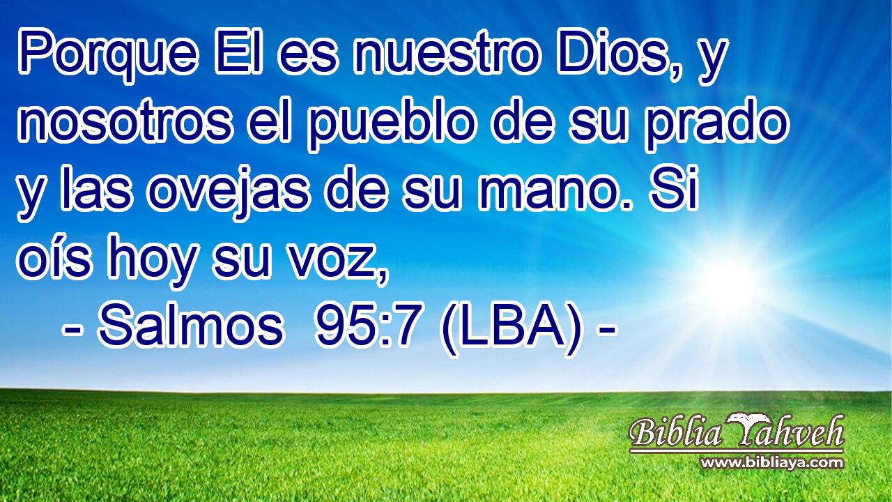 Porque El es nuestro Dios, y nosotros el pueblo de su prado y las ovejas de su mano. Si oís hoy su voz,