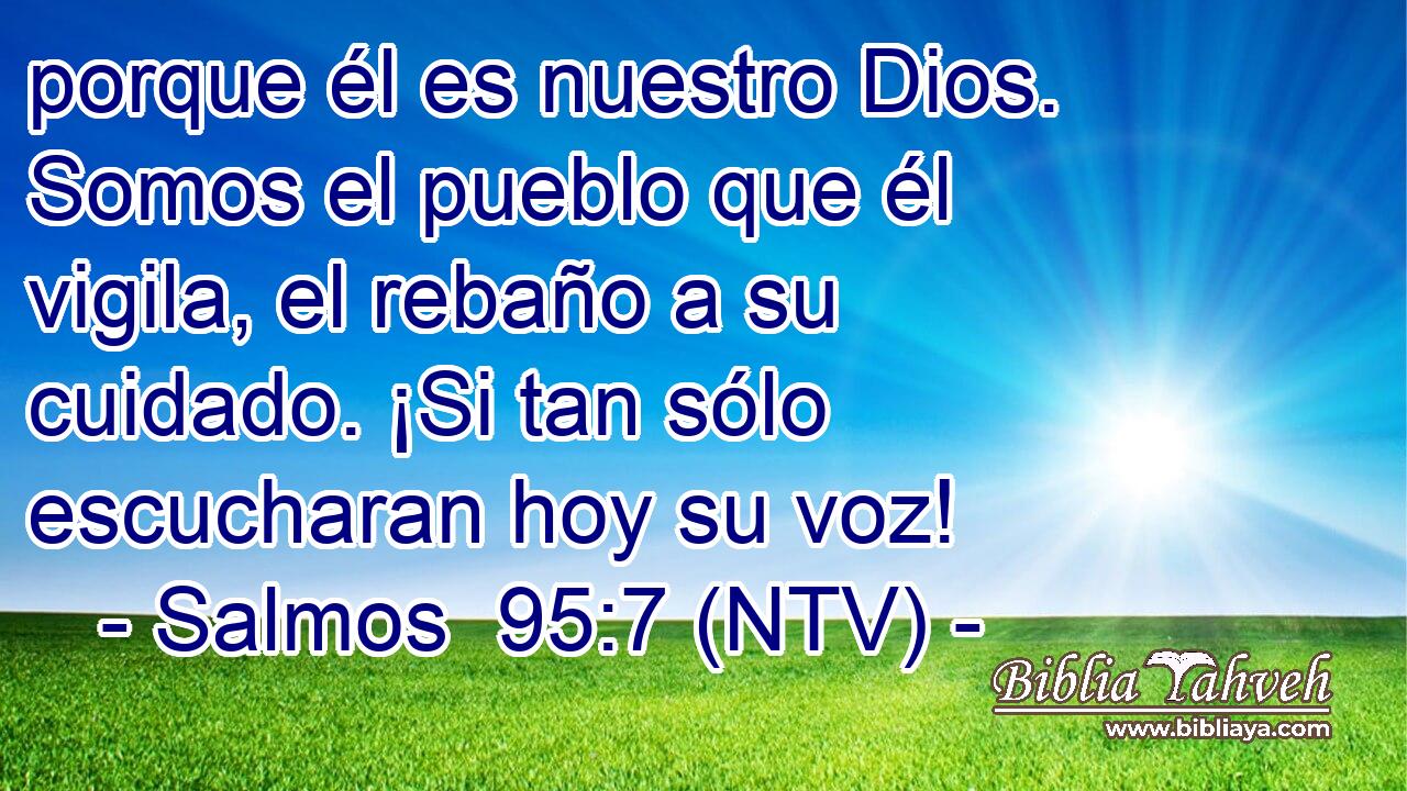porque él es nuestro Dios. Somos el pueblo que él vigila, el rebaño a su cuidado. ¡Si tan sólo escucharan hoy su voz!