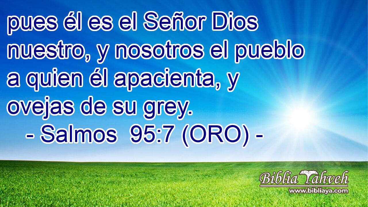  pues él es el Señor Dios nuestro, y nosotros el pueblo a quien él apacienta, y ovejas de su grey. 