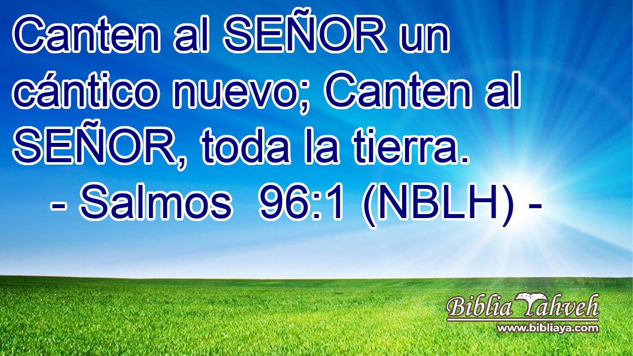  Canten al SEÑOR un cántico nuevo; Canten al SEÑOR, toda la tierra. 