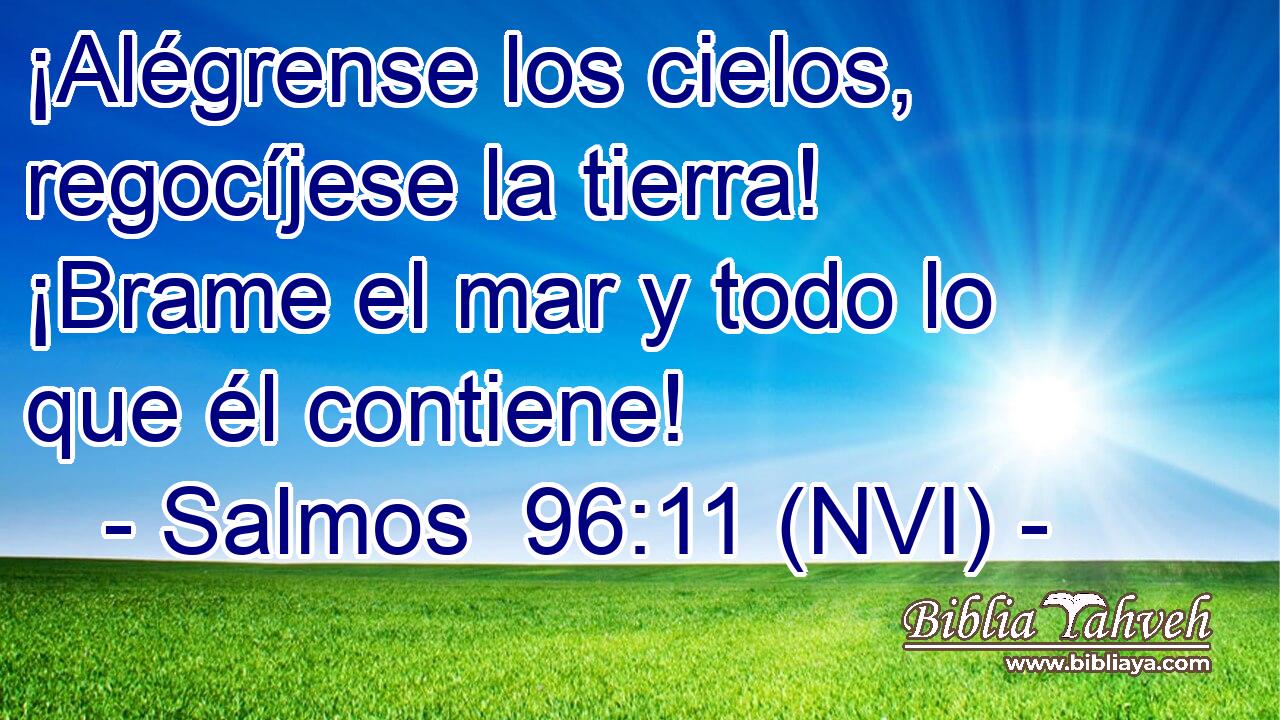  ¡Alégrense los cielos, regocíjese la tierra! ¡Brame el mar y todo lo que él contiene! 
