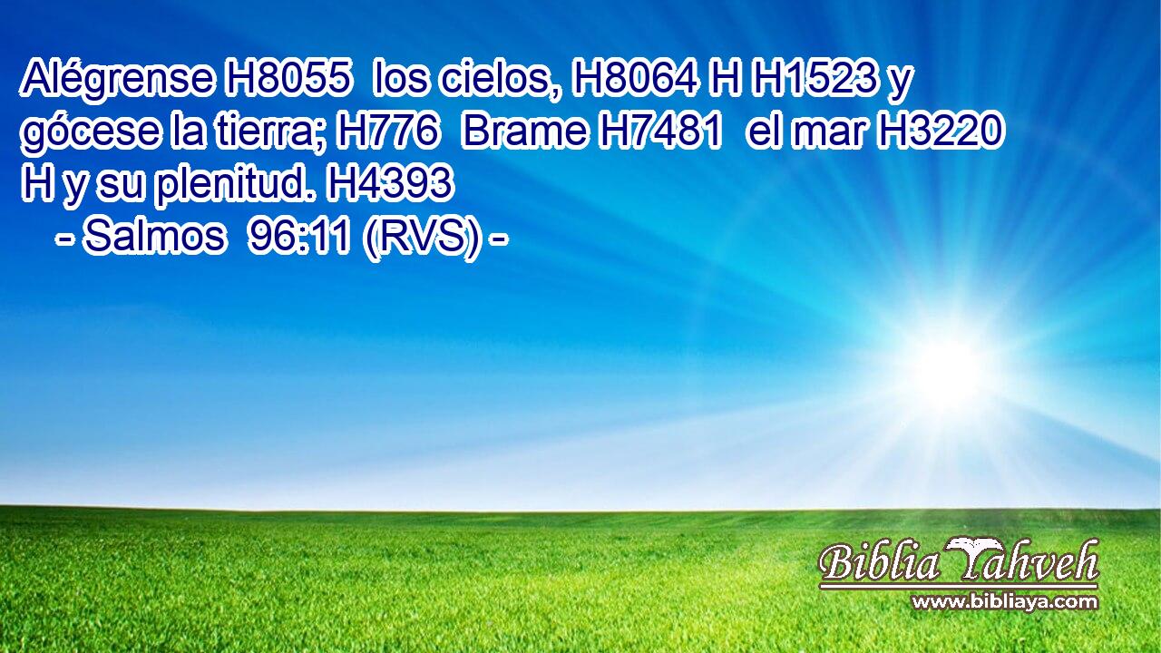 Alégrense H8055  los cielos, H8064 H H1523 y gócese la tierra; H776  Brame H7481  el mar H3220 H y su plenitud. H4393  