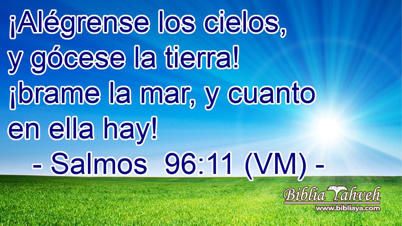  ¡Alégrense los cielos, y gócese la tierra! ¡brame la mar, y cuanto en ella hay! 