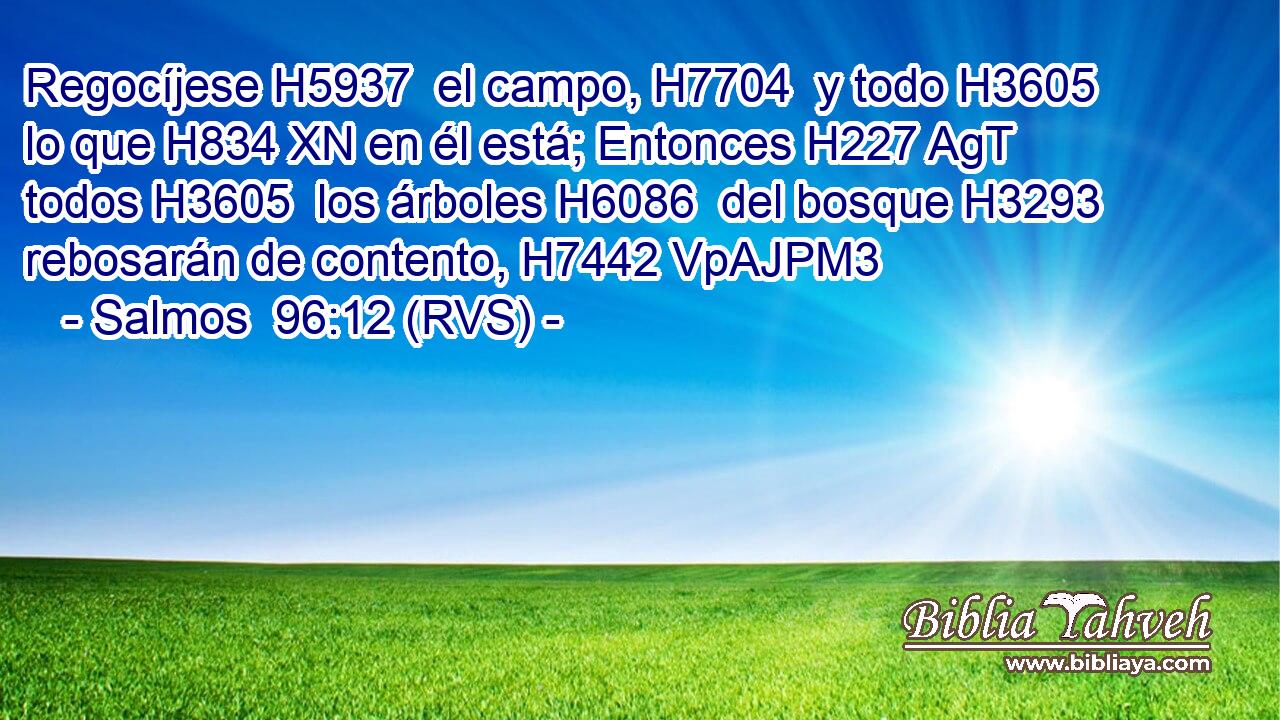 Regocíjese H5937  el campo, H7704  y todo H3605  lo que H834 XN en él está; Entonces H227 AgT todos H3605  los árboles H6086  del bosque H3293  rebosarán de contento, H7442 VpAJPM3 