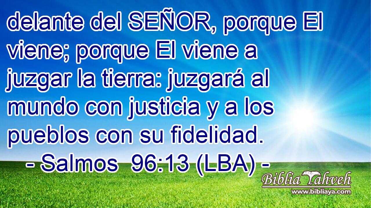 delante del SEÑOR, porque El viene; porque El viene a juzgar la tierra: juzgará al mundo con justicia y a los pueblos con su fidelidad.