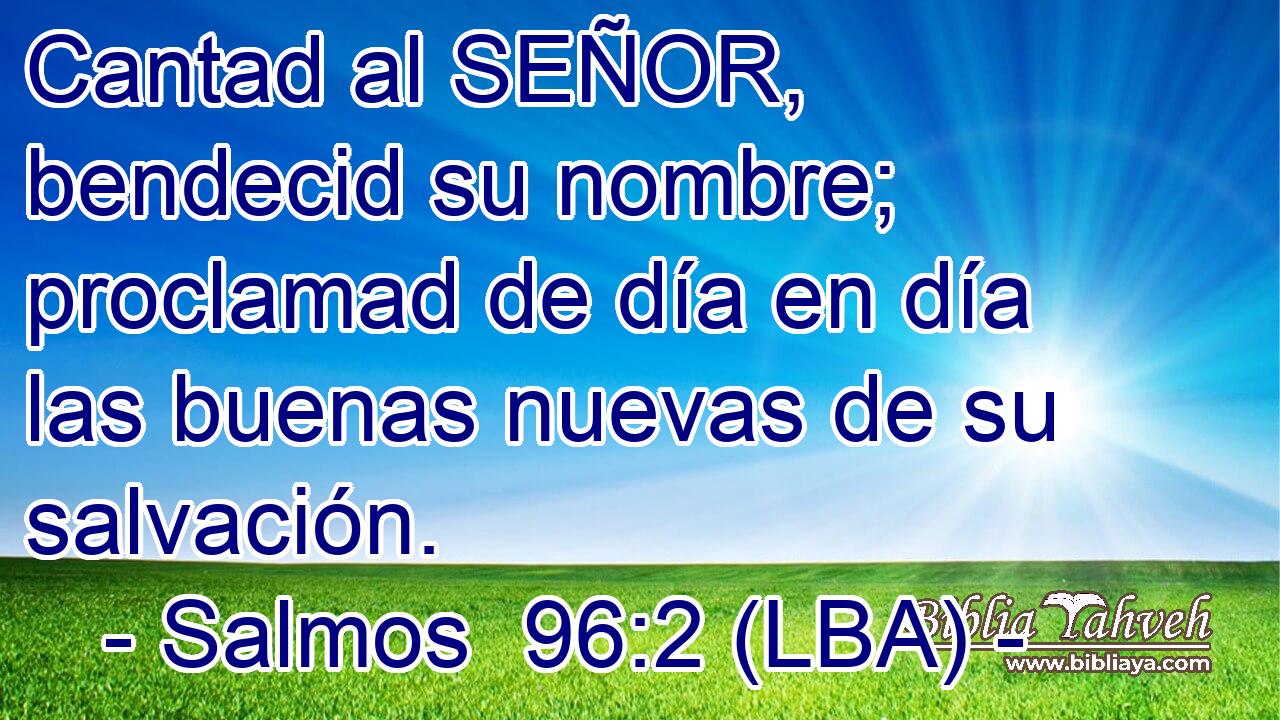 Cantad al SEÑOR, bendecid su nombre; proclamad de día en día las buenas nuevas de su salvación.